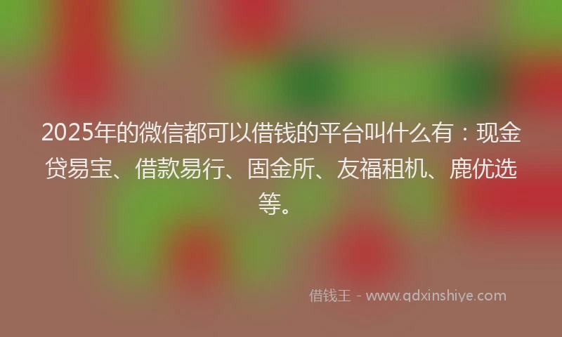 2025年的微信都可以借钱的平台叫什么有：现金贷易宝、借款易行、固金所、友福租机、鹿优选等。