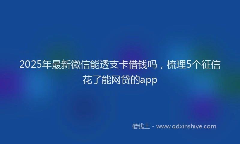 2025年最新微信能透支卡借钱吗，梳理5个征信花了能网贷的app