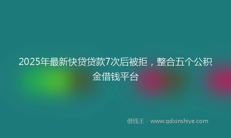 2025年最新快贷贷款7次后被拒，整合五个公积金借钱平台