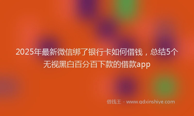 2025年最新微信绑了银行卡如何借钱，总结5个无视黑白百分百下款的借款app
