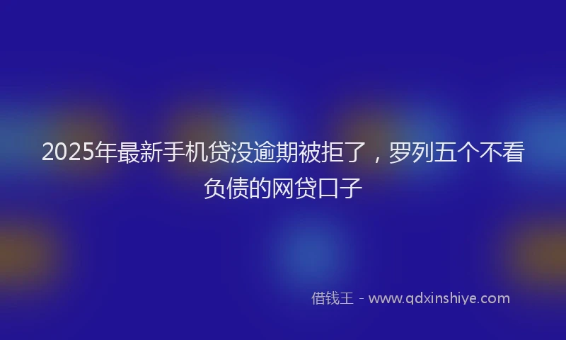 2025年最新手机贷没逾期被拒了，罗列五个不看负债的网贷口子