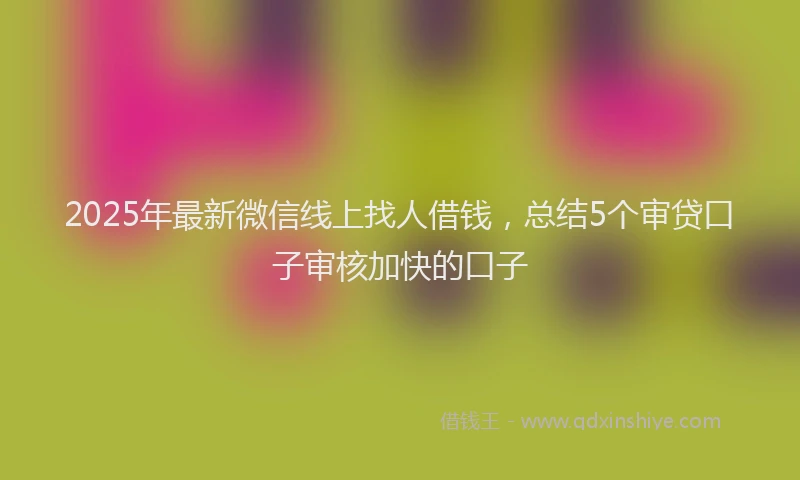 2025年最新微信线上找人借钱，总结5个审贷口子审核加快的口子