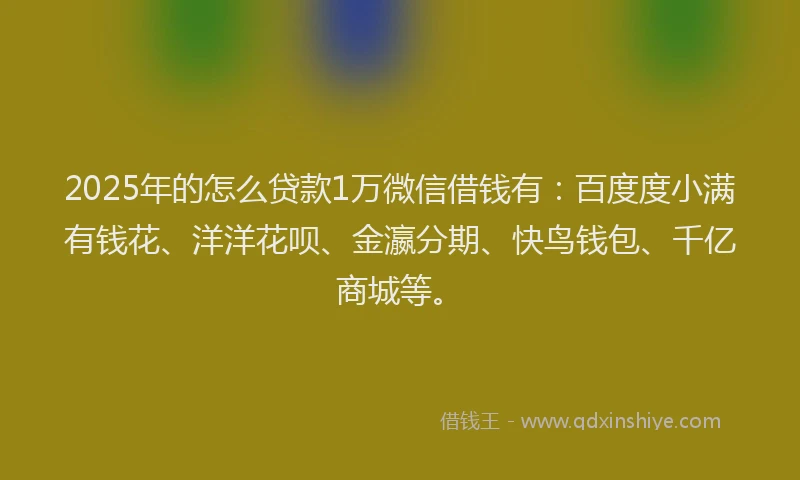 2025年的怎么贷款1万微信借钱有：百度度小满有钱花、洋洋花呗、金瀛分期、快鸟钱包、千亿商城等。