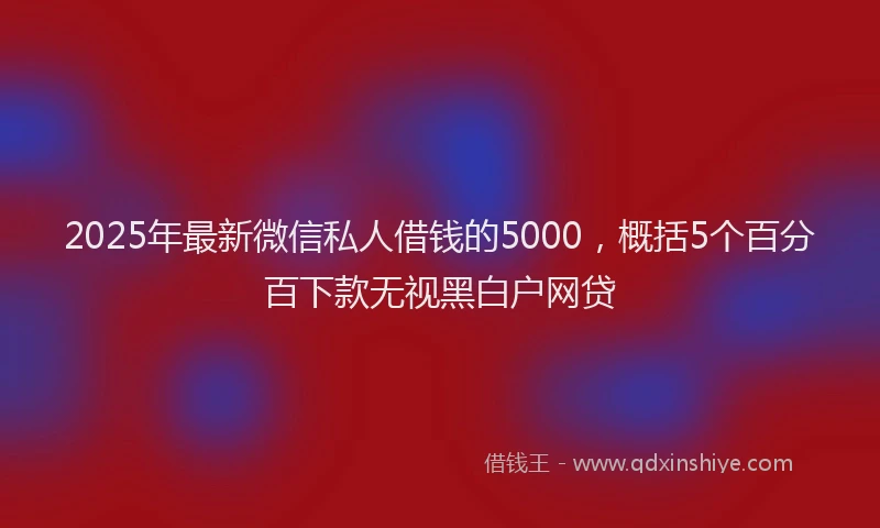 2025年最新微信私人借钱的5000，概括5个百分百下款无视黑白户网贷