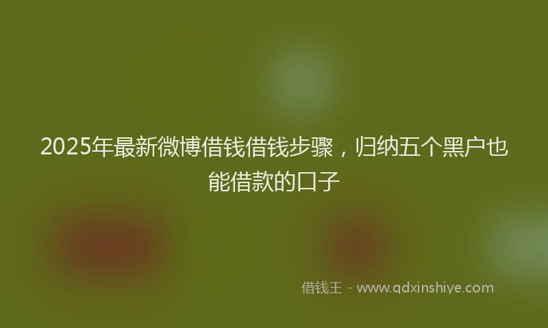 2025年最新微博借钱借钱步骤，归纳五个黑户也能借款的口子