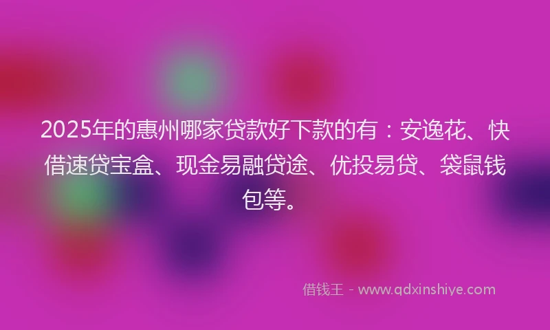 2025年的惠州哪家贷款好下款的有：安逸花、快借速贷宝盒、现金易融贷途、优投易贷、袋鼠钱包等。