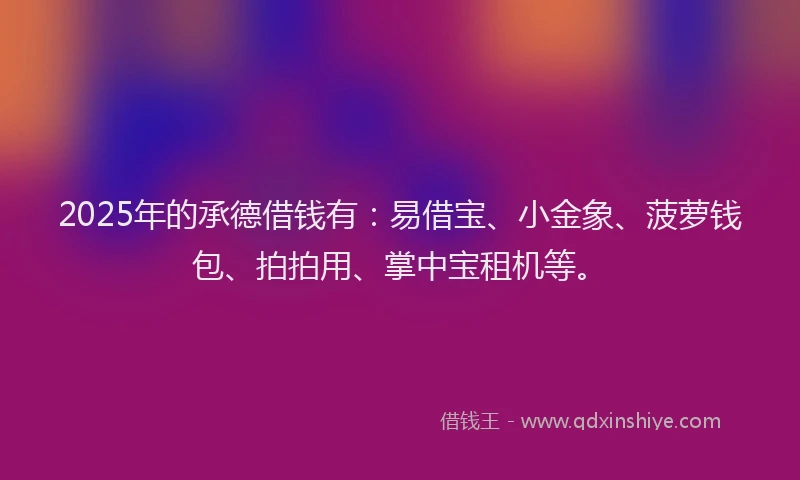 2025年的承德借钱有：易借宝、小金象、菠萝钱包、拍拍用、掌中宝租机等。