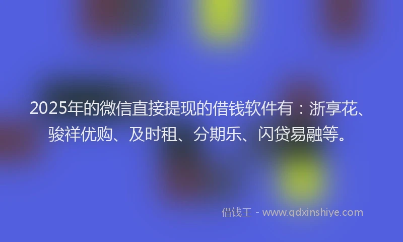 2025年的微信直接提现的借钱软件有：浙享花、骏祥优购、及时租、分期乐、闪贷易融等。