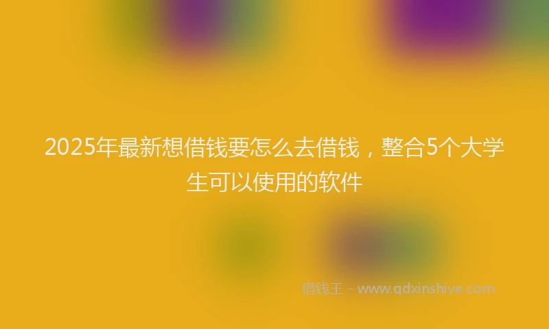 2025年最新想借钱要怎么去借钱，整合5个大学生可以使用的软件