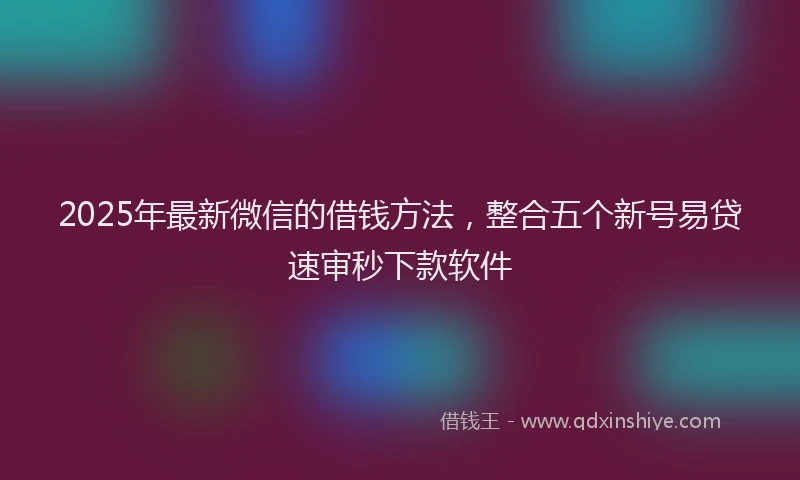 2025年最新微信的借钱方法，整合五个新号易贷速审秒下款软件