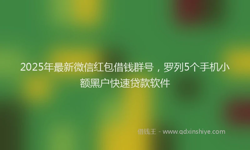 2025年最新微信红包借钱群号，罗列5个手机小额黑户快速贷款软件