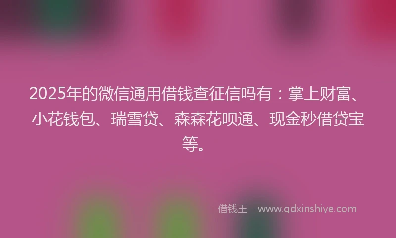 2025年的微信通用借钱查征信吗有：掌上财富、小花钱包、瑞雪贷、森森花呗通、现金秒借贷宝等。