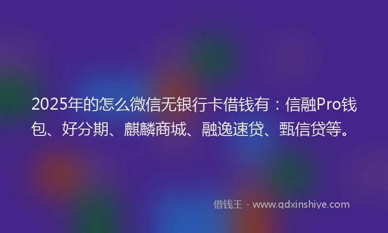 2025年的怎么微信无银行卡借钱有：信融Pro钱包、好分期、麒麟商城、融逸速贷、甄信贷等。
