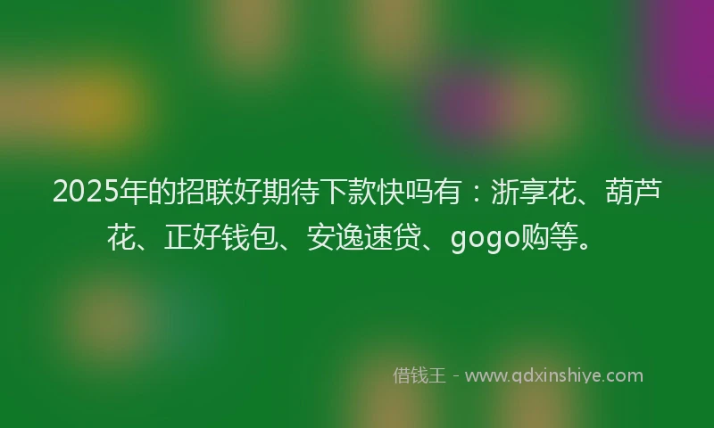 2025年的招联好期待下款快吗有：浙享花、葫芦花、正好钱包、安逸速贷、gogo购等。