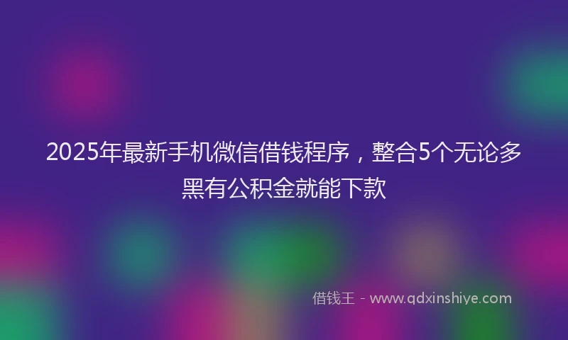 2025年最新手机微信借钱程序，整合5个无论多黑有公积金就能下款