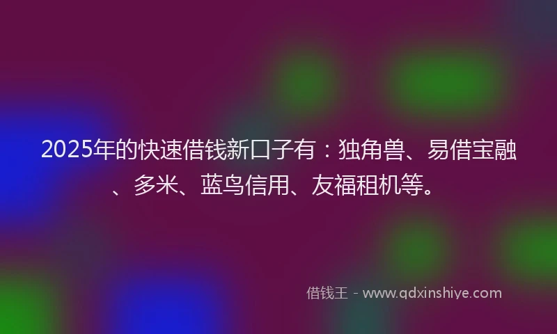 2025年的快速借钱新口子有：独角兽、易借宝融、多米、蓝鸟信用、友福租机等。