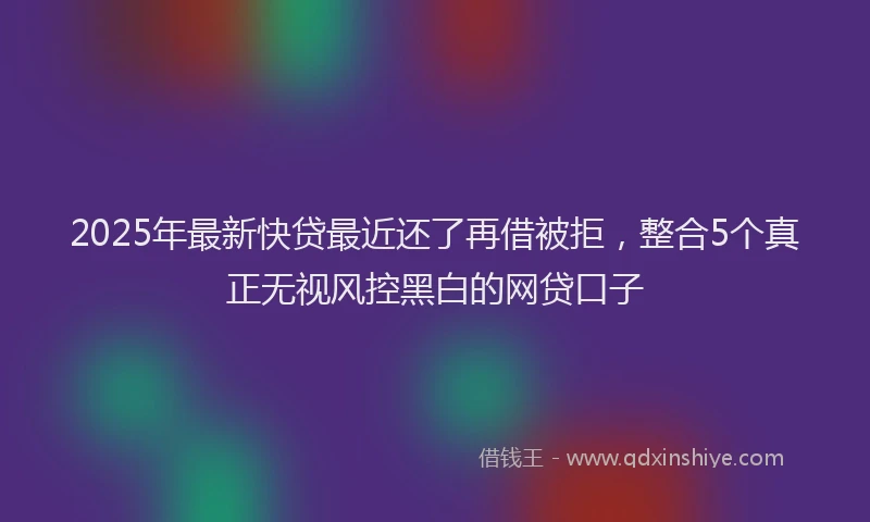 2025年最新快贷最近还了再借被拒，整合5个真正无视风控黑白的网贷口子