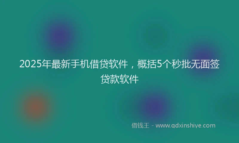 2025年最新手机借贷软件，概括5个秒批无面签贷款软件