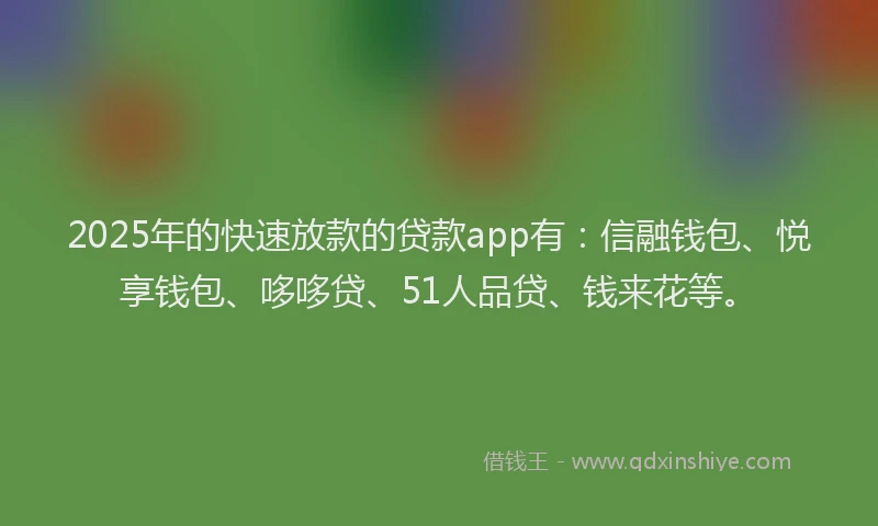 2025年的快速放款的贷款app有：信融钱包、悦享钱包、哆哆贷、51人品贷、钱来花等。