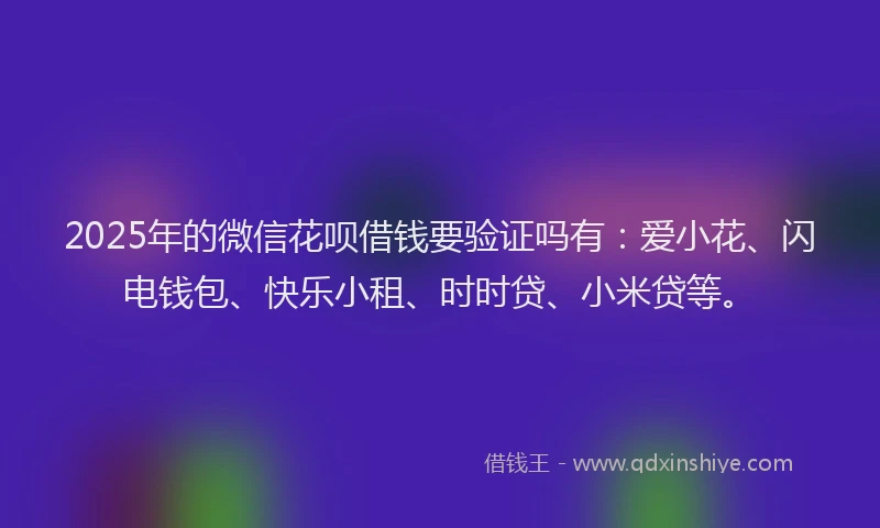 2025年的微信花呗借钱要验证吗有：爱小花、闪电钱包、快乐小租、时时贷、小米贷等。