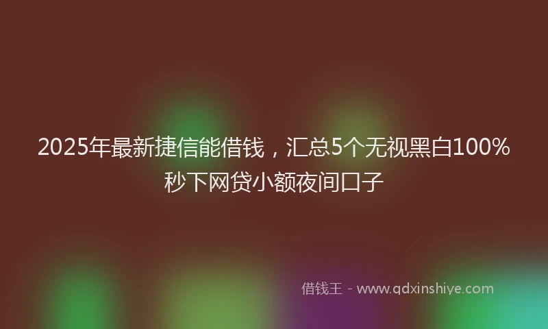 2025年最新捷信能借钱，汇总5个无视黑白100%秒下网贷小额夜间口子