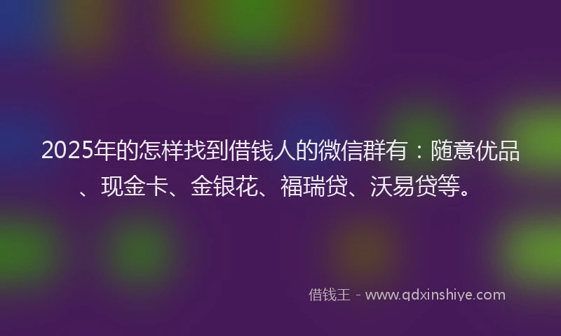 2025年的怎样找到借钱人的微信群有：随意优品、现金卡、金银花、福瑞贷、沃易贷等。