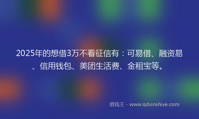 2025年的想借3万不看征信有：可易借、融资易、信用钱包、美团生活费、金租宝等。