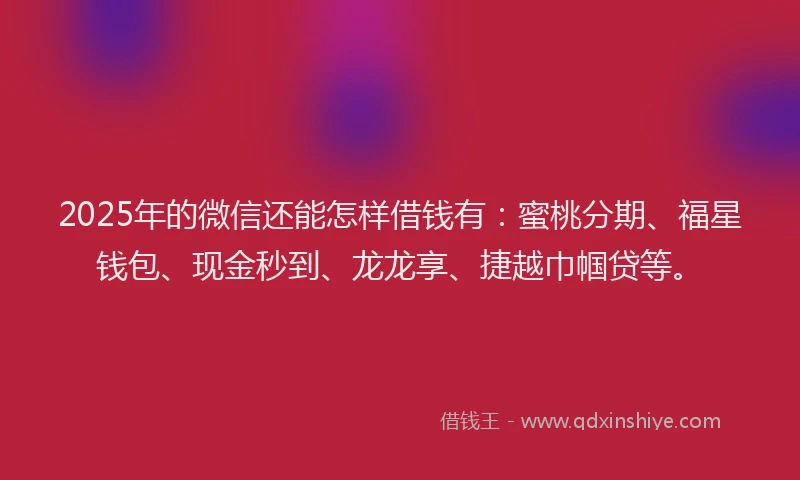 2025年的微信还能怎样借钱有：蜜桃分期、福星钱包、现金秒到、龙龙享、捷越巾帼贷等。