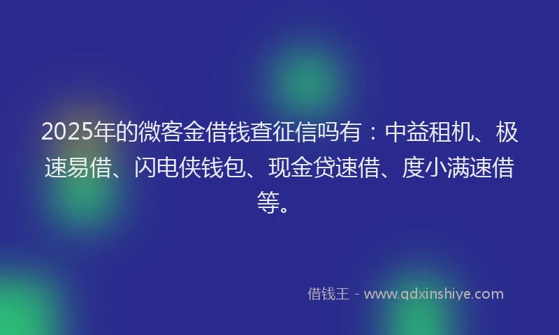 2025年的微客金借钱查征信吗有：中益租机、极速易借、闪电侠钱包、现金贷速借、度小满速借等。