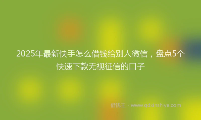 2025年最新快手怎么借钱给别人微信，盘点5个快速下款无视征信的口子