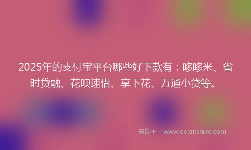 2025年的支付宝平台哪些好下款有：哆哆米、省时贷融、花呗速借、享下花、万通小贷等。