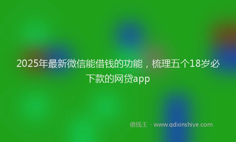 2025年最新微信能借钱的功能，梳理五个18岁必下款的网贷app