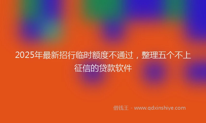 2025年最新招行临时额度不通过，整理五个不上征信的贷款软件
