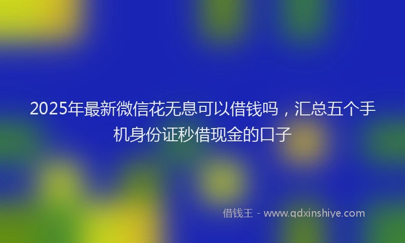 2025年最新微信花无息可以借钱吗，汇总五个手机身份证秒借现金的口子