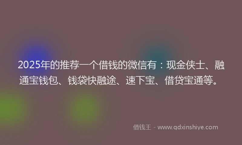 2025年的推荐一个借钱的微信有：现金侠士、融通宝钱包、钱袋快融途、速下宝、借贷宝通等。
