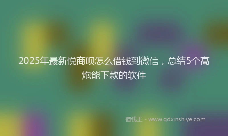 2025年最新悦商呗怎么借钱到微信，总结5个高炮能下款的软件