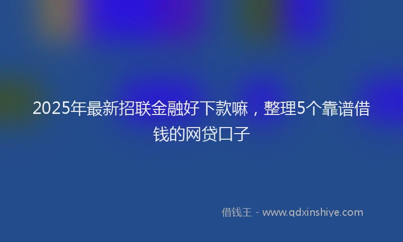 2025年最新招联金融好下款嘛，整理5个靠谱借钱的网贷口子