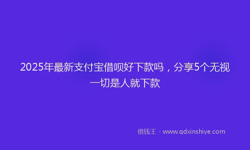 2025年最新支付宝借呗好下款吗，分享5个无视一切是人就下款