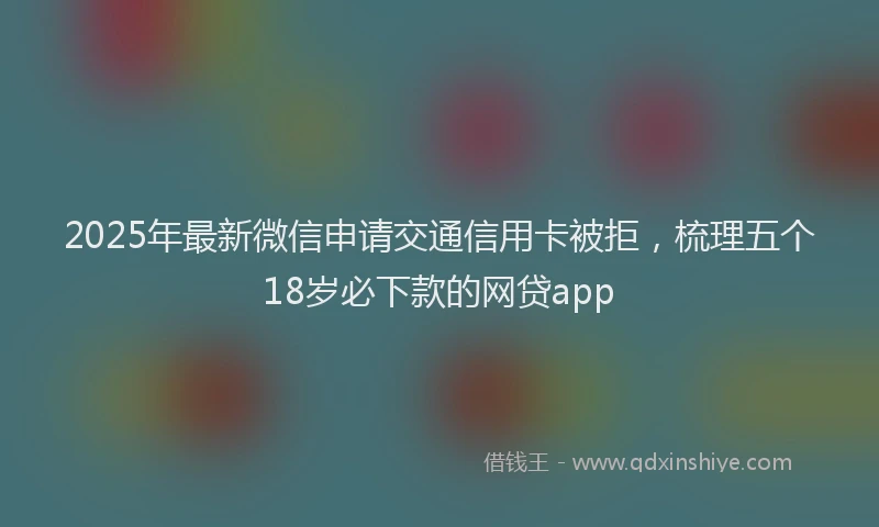 2025年最新微信申请交通信用卡被拒，梳理五个18岁必下款的网贷app
