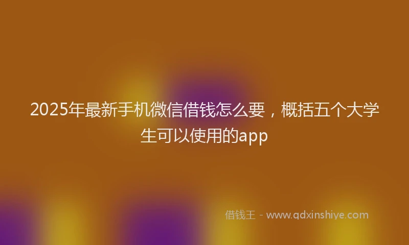 2025年最新手机微信借钱怎么要，概括五个大学生可以使用的app