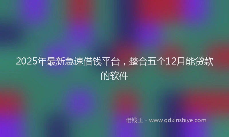 2025年最新急速借钱平台，整合五个12月能贷款的软件