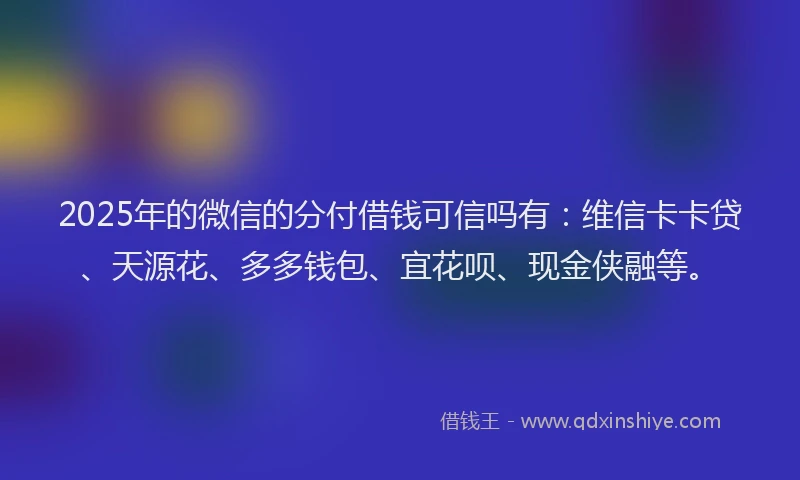 2025年的微信的分付借钱可信吗有：维信卡卡贷、天源花、多多钱包、宜花呗、现金侠融等。