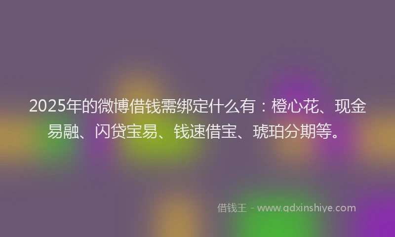 2025年的微博借钱需绑定什么有：橙心花、现金易融、闪贷宝易、钱速借宝、琥珀分期等。