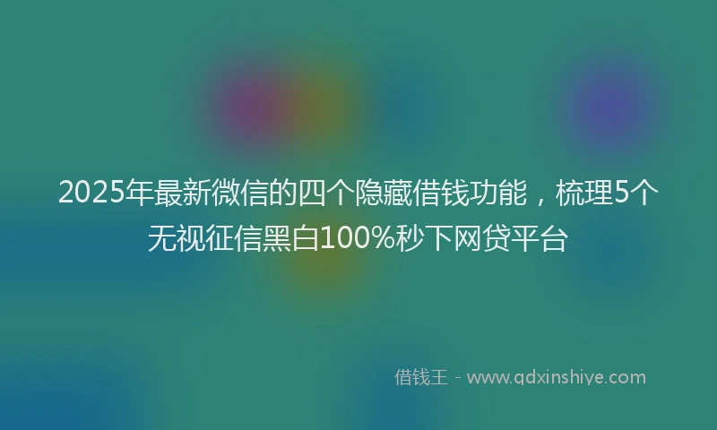 2025年最新微信的四个隐藏借钱功能，梳理5个无视征信黑白100%秒下网贷平台
