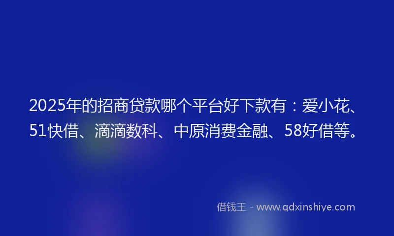 2025年的招商贷款哪个平台好下款有：爱小花、51快借、滴滴数科、中原消费金融、58好借等。
