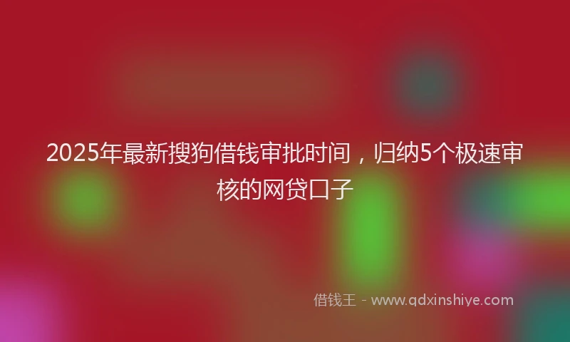 2025年最新搜狗借钱审批时间，归纳5个极速审核的网贷口子