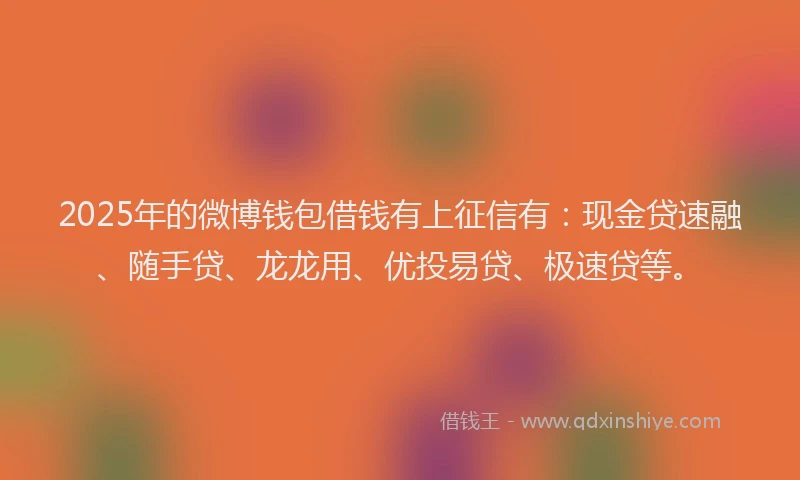 2025年的微博钱包借钱有上征信有：现金贷速融、随手贷、龙龙用、优投易贷、极速贷等。