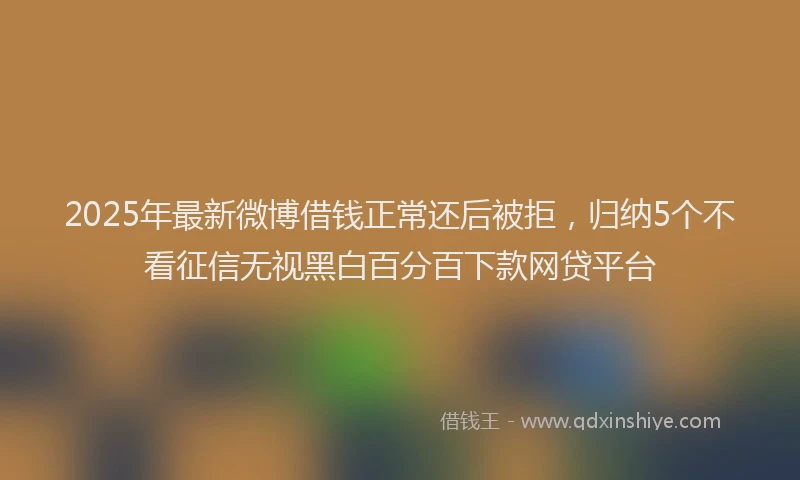 2025年最新微博借钱正常还后被拒，归纳5个不看征信无视黑白百分百下款网贷平台