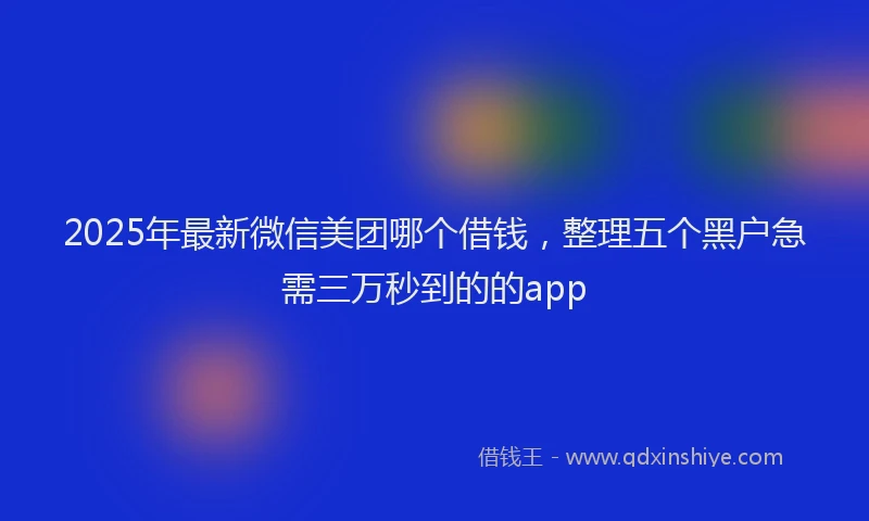 2025年最新微信美团哪个借钱，整理五个黑户急需三万秒到的的app