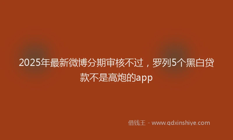2025年最新微博分期审核不过，罗列5个黑白贷款不是高炮的app